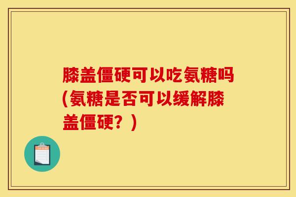 膝盖僵硬可以吃氨糖吗(氨糖是否可以缓解膝盖僵硬？)