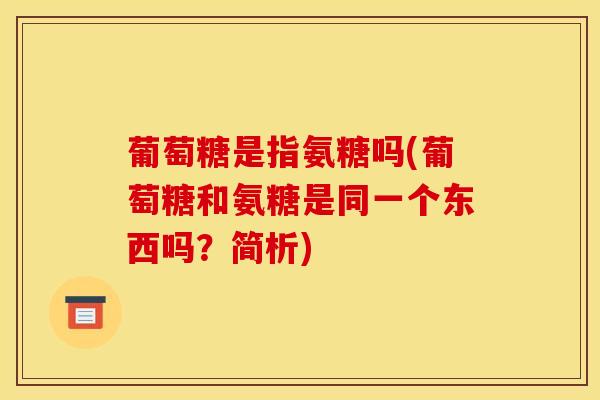 葡萄糖是指氨糖吗(葡萄糖和氨糖是同一个东西吗？简析)