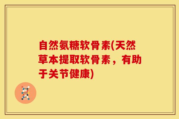自然氨糖软骨素(天然草本提取软骨素，有助于关节健康)