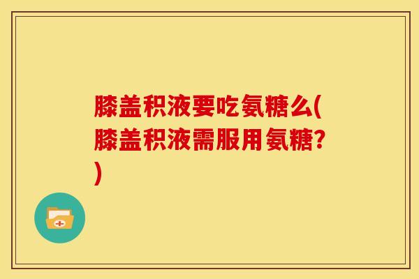 膝盖积液要吃氨糖么(膝盖积液需服用氨糖？)
