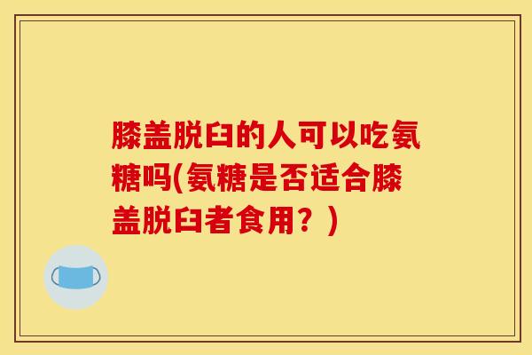 膝盖脱臼的人可以吃氨糖吗(氨糖是否适合膝盖脱臼者食用？)