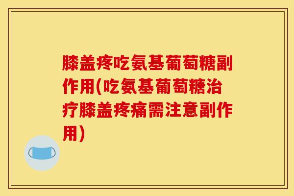 膝盖疼吃氨基葡萄糖副作用(吃氨基葡萄糖治疗膝盖疼痛需注意副作用)