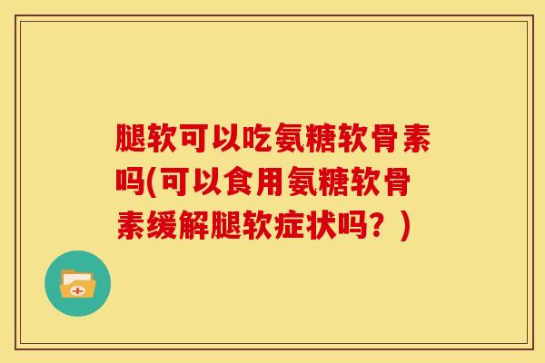 腿软可以吃氨糖软骨素吗(可以食用氨糖软骨素缓解腿软症状吗？)