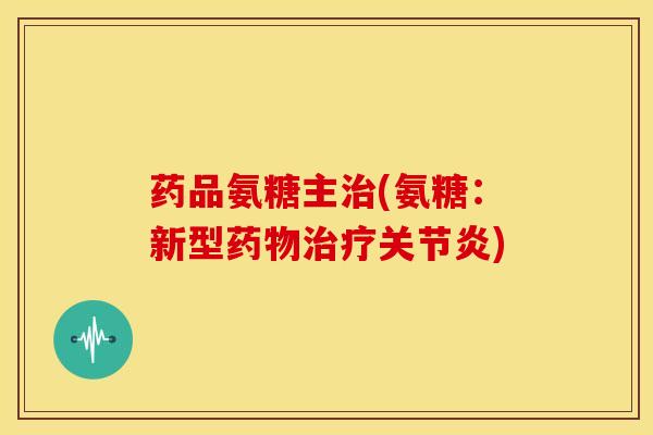 药品氨糖主治(氨糖：新型药物治疗关节炎)