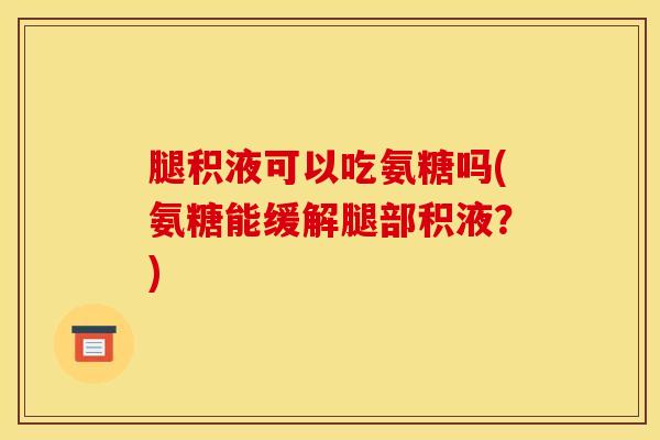 腿积液可以吃氨糖吗(氨糖能缓解腿部积液？)