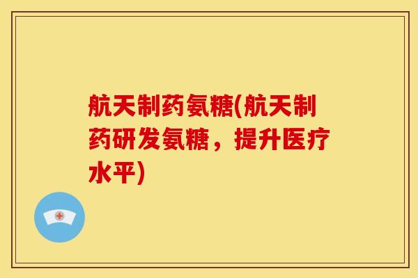 航天制药氨糖(航天制药研发氨糖，提升医疗水平)
