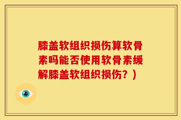 膝盖软组织损伤算软骨素吗能否使用软骨素缓解膝盖软组织损伤？)