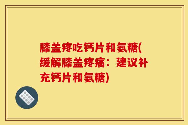 膝盖疼吃钙片和氨糖(缓解膝盖疼痛：建议补充钙片和氨糖)