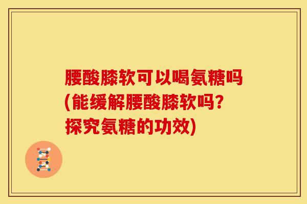 腰酸膝软可以喝氨糖吗(能缓解腰酸膝软吗？探究氨糖的功效)