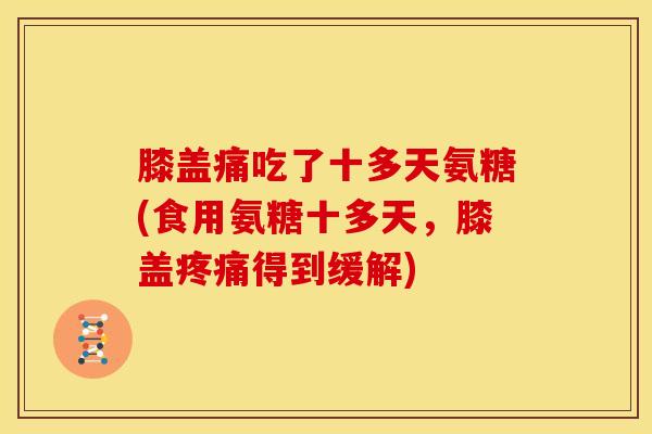 膝盖痛吃了十多天氨糖(食用氨糖十多天，膝盖疼痛得到缓解)