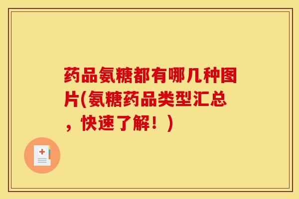 药品氨糖都有哪几种图片(氨糖药品类型汇总，快速了解！)
