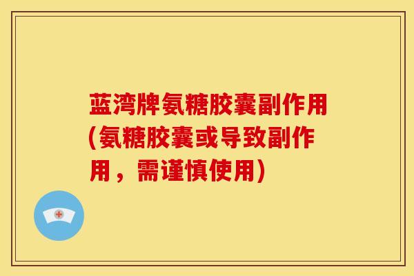 蓝湾牌氨糖胶囊副作用(氨糖胶囊或导致副作用，需谨慎使用)
