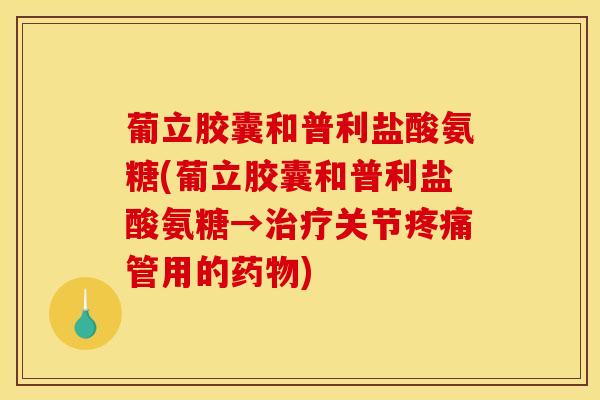 葡立胶囊和普利盐酸氨糖(葡立胶囊和普利盐酸氨糖→关节管用的)