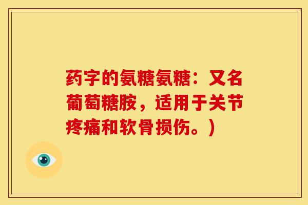 药字的氨糖氨糖：又名葡萄糖胺，适用于关节疼痛和软骨损伤。)