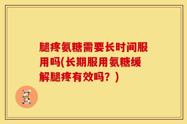 腿疼氨糖需要长时间服用吗(长期服用氨糖缓解腿疼有效吗？)
