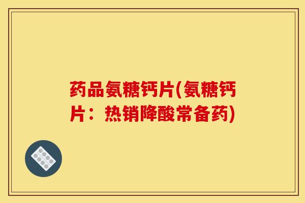 药品氨糖钙片(氨糖钙片：热销降酸常备药)