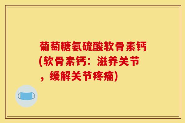 葡萄糖氨硫酸软骨素钙(软骨素钙：滋养关节，缓解关节疼痛)