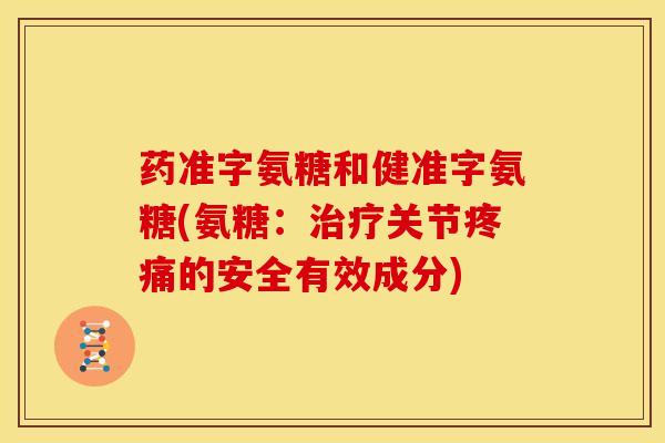 药准字氨糖和健准字氨糖(氨糖:关节的安全有效成分) 药准字氨糖和健准字氨糖(氨糖:关节的安全有效成分)