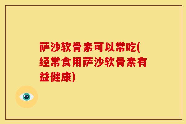 萨沙软骨素可以常吃(经常食用萨沙软骨素有益健康)