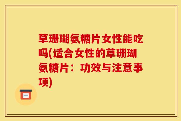 草珊瑚氨糖片女性能吃吗(适合女性的草珊瑚氨糖片：功效与注意事项)