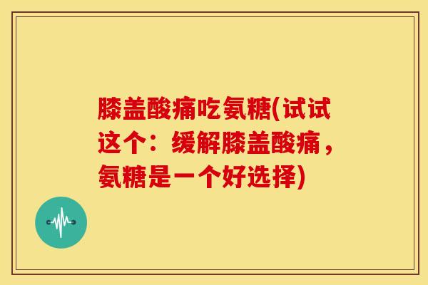 膝盖酸痛吃氨糖(试试这个：缓解膝盖酸痛，氨糖是一个好选择)