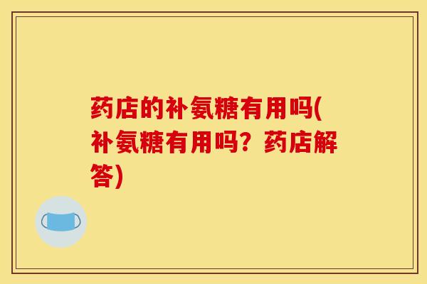 药店的补氨糖有用吗(补氨糖有用吗？药店解答)