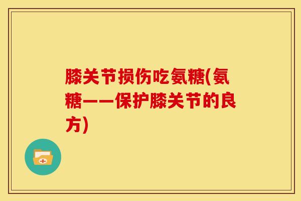 膝关节损伤吃氨糖(氨糖——保护膝关节的良方)