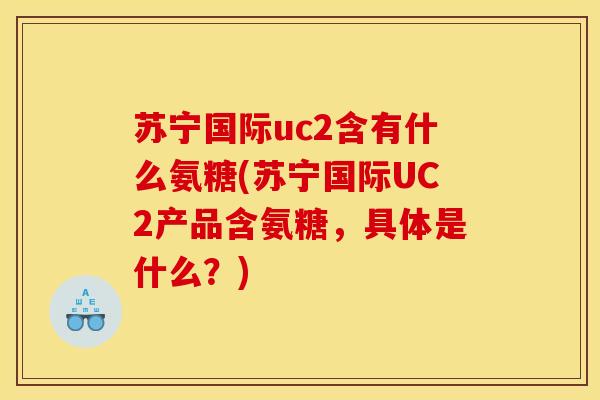 苏宁国际uc2含有什么氨糖(苏宁国际UC2产品含氨糖，具体是什么？)