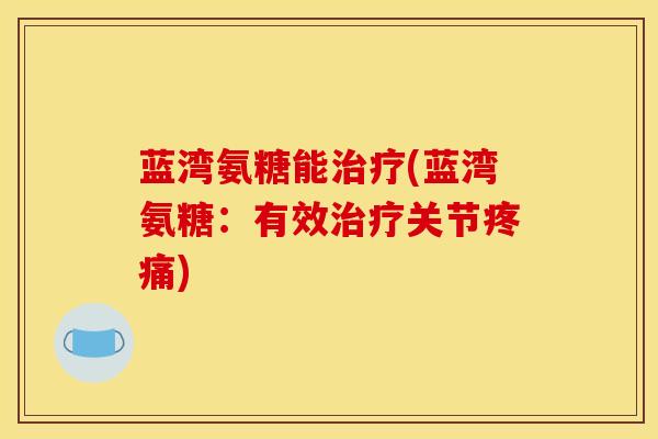蓝湾氨糖能治疗(蓝湾氨糖：有效治疗关节疼痛)