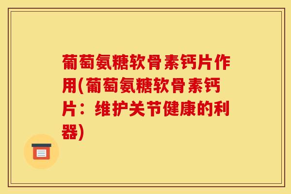 葡萄氨糖软骨素钙片作用(葡萄氨糖软骨素钙片：维护关节健康的利器)
