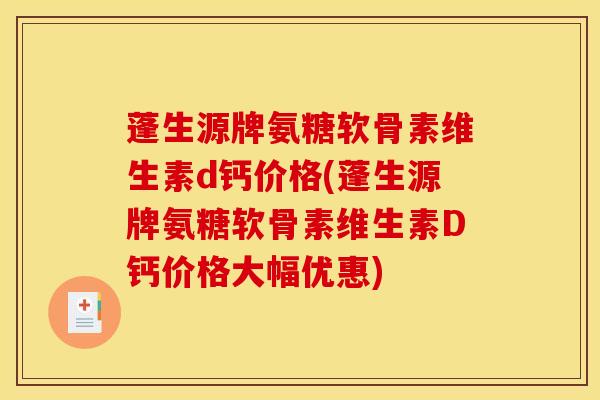 蓬生源牌氨糖软骨素维生素d钙价格(蓬生源牌氨糖软骨素维生素D钙价格大幅优惠)