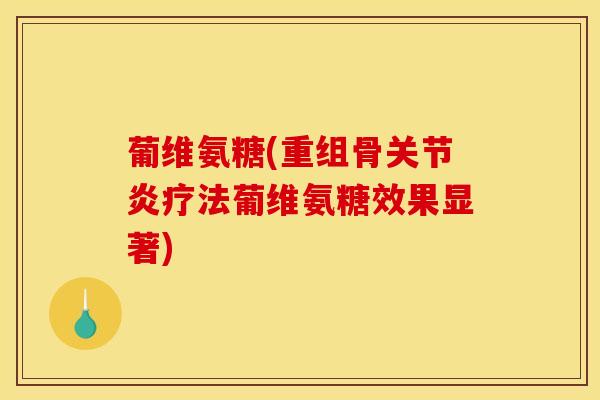 葡维氨糖(重组骨关节炎疗法葡维氨糖效果显著)