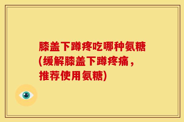 膝盖下蹲疼吃哪种氨糖(缓解膝盖下蹲疼痛，推荐使用氨糖)