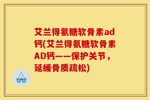 艾兰得氨糖软骨素ad钙(艾兰得氨糖软骨素AD钙——保护关节，延缓骨质疏松)