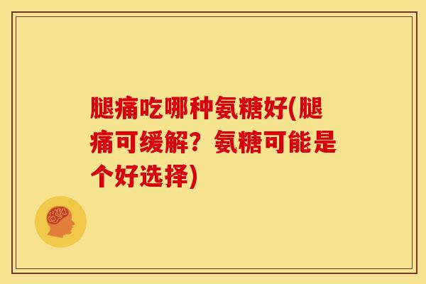 腿痛吃哪种氨糖好(腿痛可缓解？氨糖可能是个好选择)