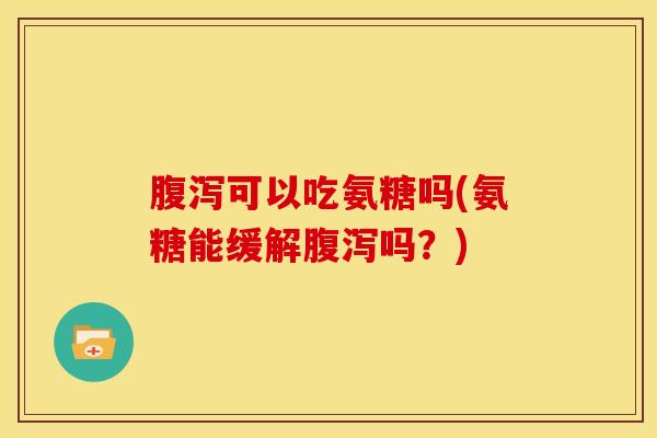 腹泻可以吃氨糖吗(氨糖能缓解腹泻吗？)