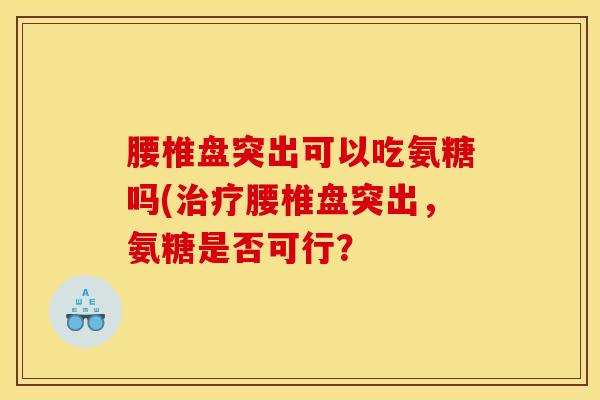 腰椎盘突出可以吃氨糖吗(治疗腰椎盘突出，氨糖是否可行？