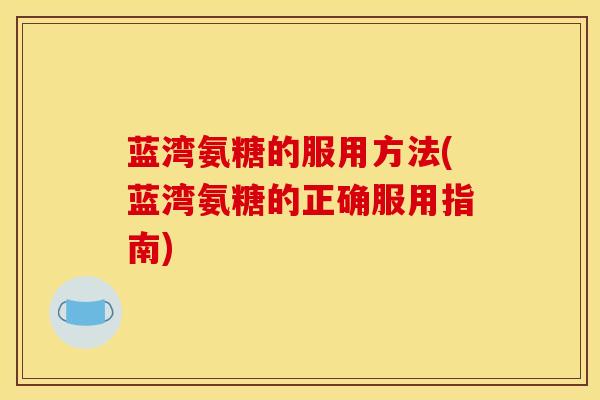 蓝湾氨糖的服用方法(蓝湾氨糖的正确服用指南)