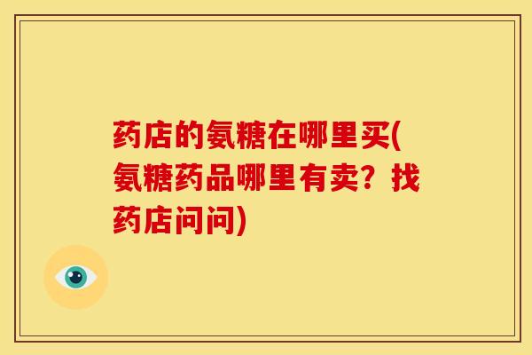 药店的氨糖在哪里买(氨糖药品哪里有卖？找药店问问)