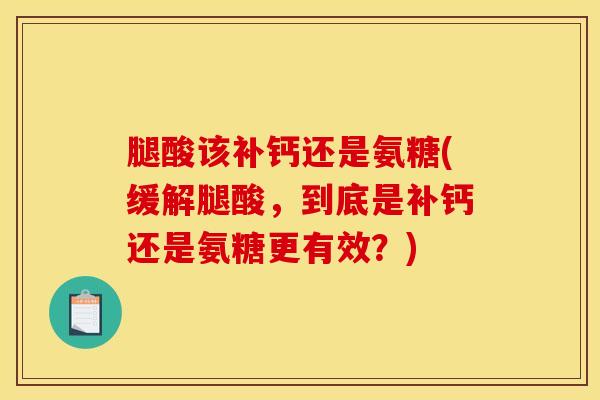 腿酸该补钙还是氨糖(缓解腿酸，到底是补钙还是氨糖更有效？)