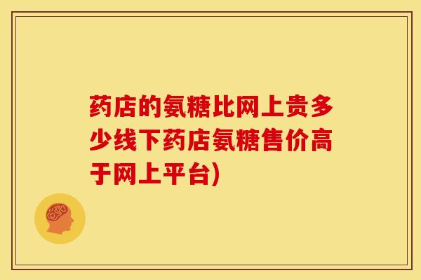 药店的氨糖比网上贵多少线下药店氨糖售价高于网上平台)