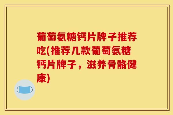 葡萄氨糖钙片牌子推荐吃(推荐几款葡萄氨糖钙片牌子，滋养骨骼健康)