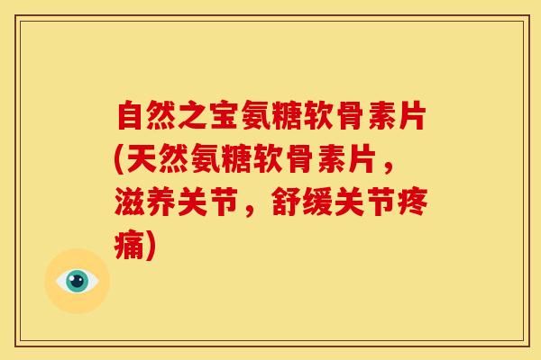 自然之宝氨糖软骨素片(天然氨糖软骨素片，滋养关节，舒缓关节疼痛)