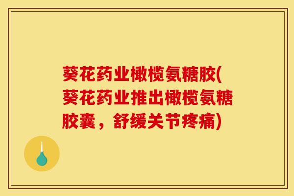 葵花药业橄榄氨糖胶(葵花药业推出橄榄氨糖胶囊,舒缓关节) 葵花药业橄榄氨糖胶(葵花药业推出橄榄氨糖胶囊,舒缓关节)