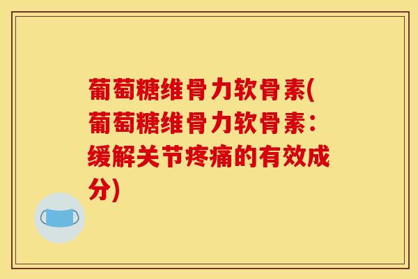 葡萄糖维骨力软骨素(葡萄糖维骨力软骨素：缓解关节疼痛的有效成分)