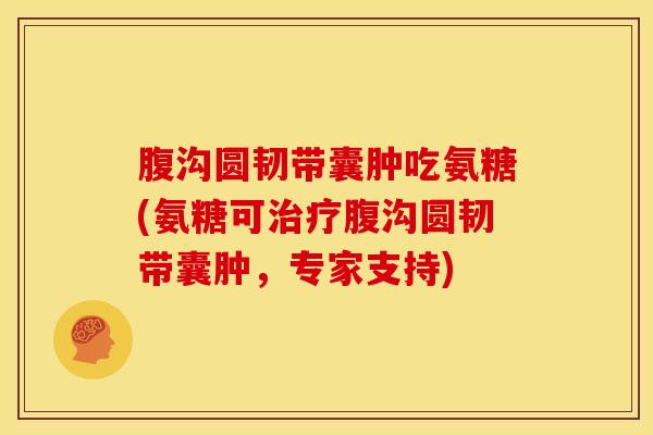腹沟圆韧带囊肿吃氨糖(氨糖可治疗腹沟圆韧带囊肿，专家支持)