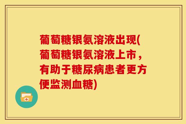 葡萄糖银氨溶液出现(葡萄糖银氨溶液上市，有助于糖尿病患者更方便监测血糖)