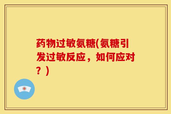 药物过敏氨糖(氨糖引发过敏反应，如何应对？)