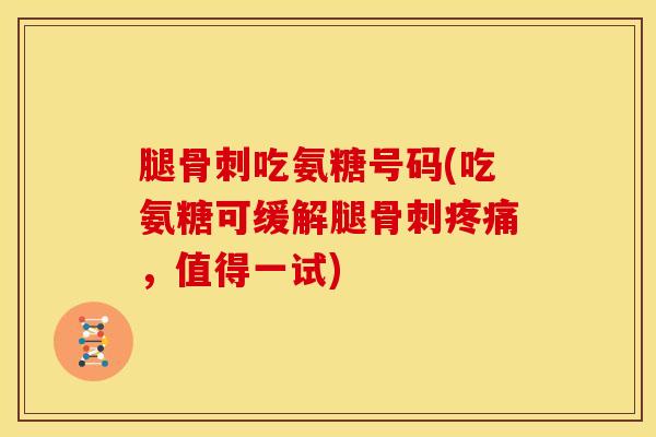腿骨刺吃氨糖号码(吃氨糖可缓解腿骨刺疼痛，值得一试)