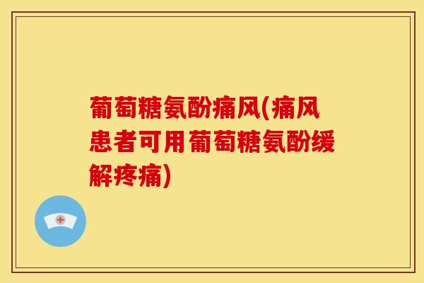 葡萄糖氨酚痛风(痛风患者可用葡萄糖氨酚缓解疼痛)